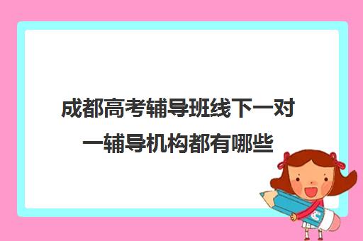 成都高考辅导班线下一对一辅导机构都有哪些(成都高考培训班哪个机构好一点)