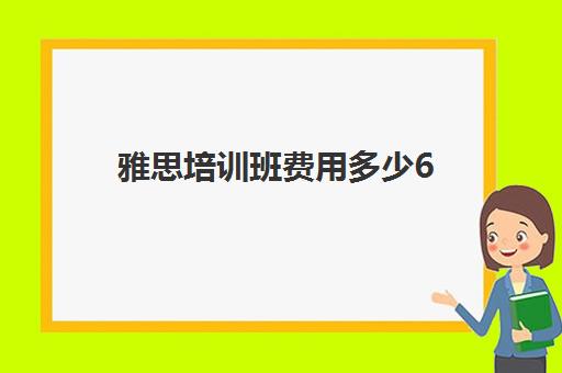 雅思培训班费用多少6(雅思培训班报名多少钱)