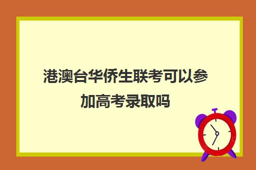 港澳台华侨生联考可以参加高考录取吗(港澳台生参加高考政策)