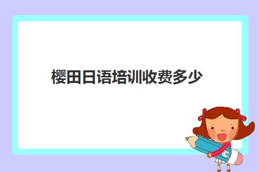 樱田日语培训收费多少(日语培训机构收费标准)