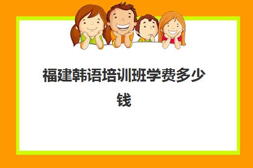 福建韩语培训班学费多少钱(怎样学韩语最快)