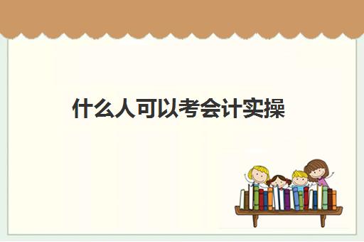 什么人可以考会计实操(普通人如何考会计证)