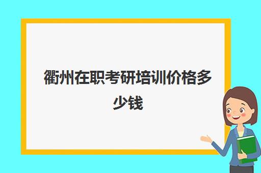 衢州在职考研培训价格多少钱(在职研究生培训班有用吗)