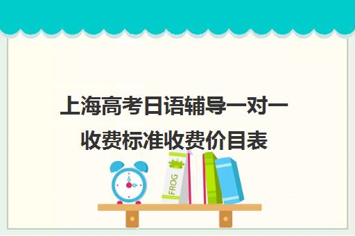 上海高考日语辅导一对一收费标准收费价目表(邯郸一对一辅导价格表)