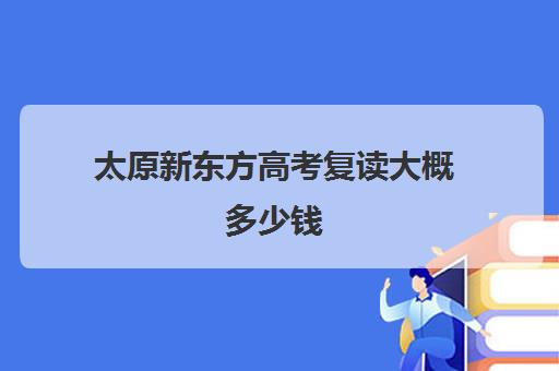 太原新东方高考复读大概多少钱(山西太原新东方培训学校)