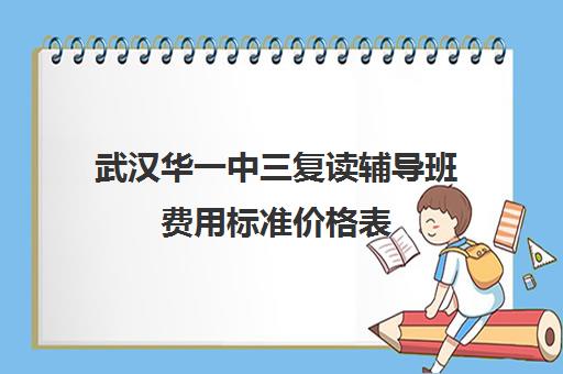 武汉华一中三复读辅导班费用标准价格表(湖北复读学校排名及费用)