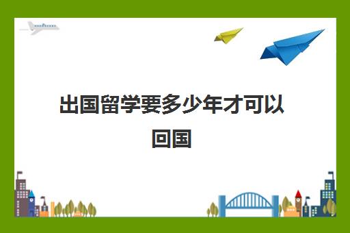 出国留学要多少年才可以回国(来中国留学需要什么条件)