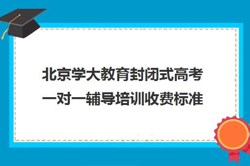 北京学大教育封闭式高考一对一辅导培训收费标准一览表（学大教育高三全日制价格）