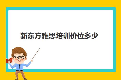 新东方雅思培训价位多少(新东方雅思集训班多少钱)