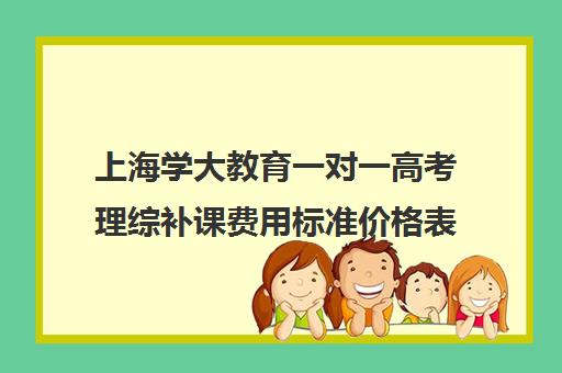 上海学大教育一对一高考理综补课费用标准价格表（大学生一对一补课一般多少钱一节）