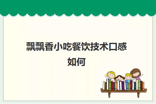 飘飘香小吃餐饮技术口感如何(一路飘香小吃加盟总部)