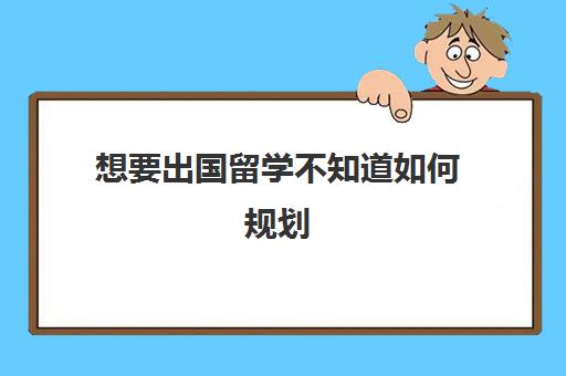 想要出国留学不知道如何规划(怎样出国留学的方式最好)