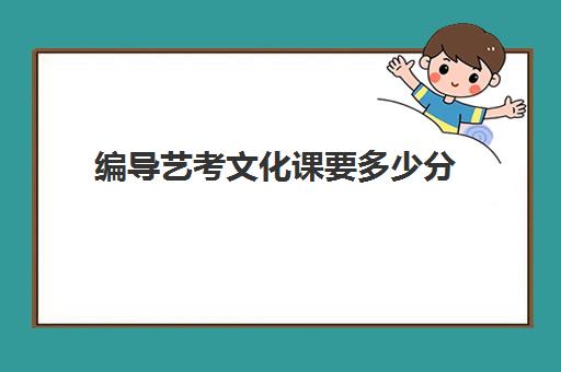 编导艺考文化课要多少分(今年艺考编导分数线是多少)