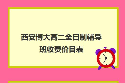 西安博大高二全日制辅导班收费价目表(西安高考十大补课机构有哪些)