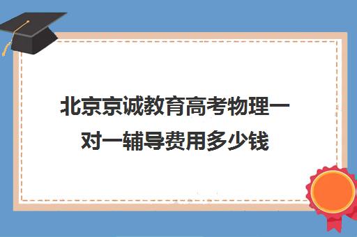 北京京诚教育高考物理一对一辅导费用多少钱(高考一对一辅导多少钱一小时)