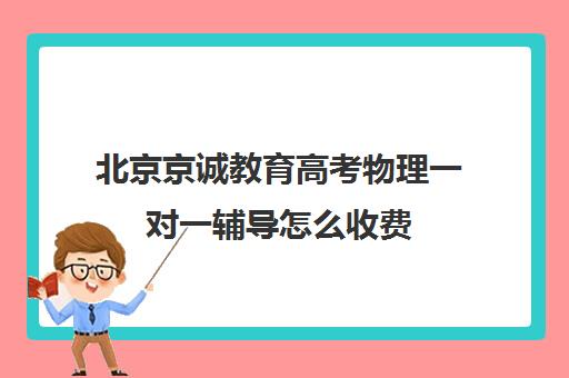 北京京诚教育高考物理一对一辅导怎么收费（初中一对一辅导哪个好）