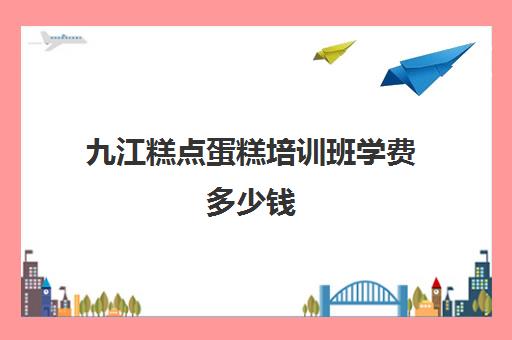 九江糕点蛋糕培训班学费多少钱(新东方烹饪学校学费表西点)