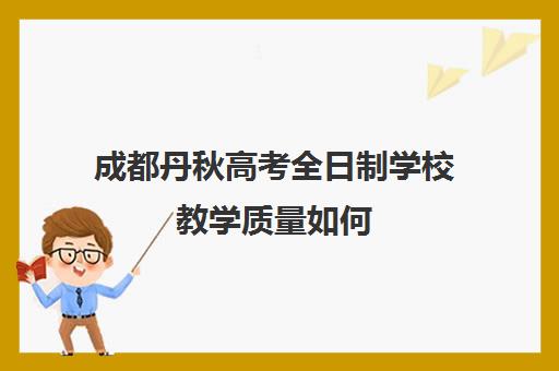 成都丹秋高考全日制学校教学质量如何(成都高三全日制培训机构排名)