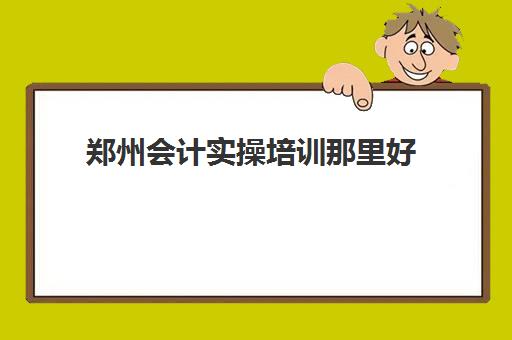 郑州会计实操培训那里好(郑州学会计哪个学校好一点)