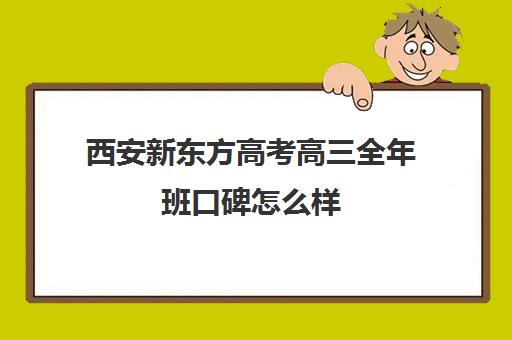 西安新东方高考高三全年班口碑怎么样(高三补课机构排名)