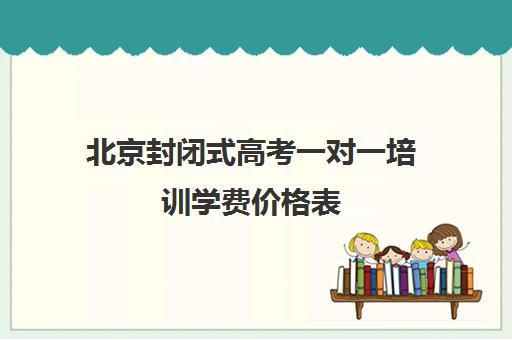 北京封闭式高考一对一培训学费价格表(一对一辅导收费)