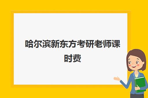 哈尔滨新东方考研老师课时费(新东方考研英语班多少钱)