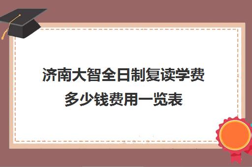 济南大智全日制复读学费多少钱费用一览表(济南好的复读学校推荐)