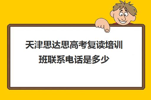 天津思达思高考复读培训班联系电话是多少(天津最靠谱的高三复读学校)