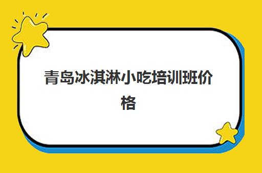 青岛冰淇淋小吃培训班价格(包间里面有冰淇淋茶各种小吃叫什么)