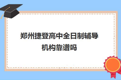 郑州捷登高中全日制辅导机构靠谱吗(郑州比较好的民办高中有哪些)