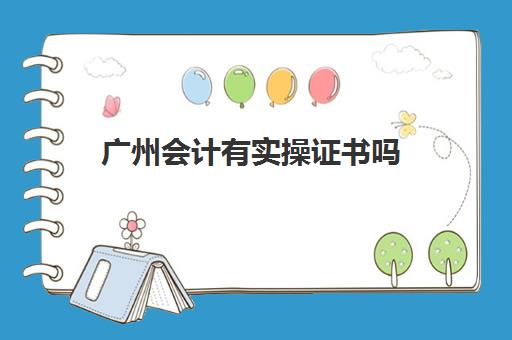 广州会计有实操证书吗(初级会计资格证有什么用处)