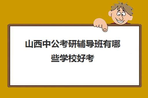 山西中公考研辅导班有哪些学校好考(太原市考研培训机构排名榜)