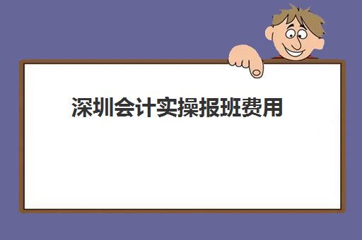 深圳会计实操报班费用(会计实账培训有必要去吗)