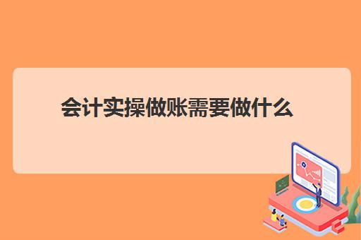 会计实操做账需要做什么(会计做账一整套流程)