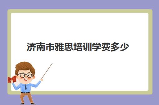 济南市雅思培训学费多少(济南雅思考试时间和费用地点2024)