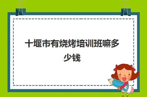 十堰市有烧烤培训班嘛多少钱(十堰小吃培训哪家正规)