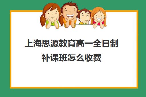 上海思源教育高一全日制补课班怎么收费（上海初中一对一补课费）