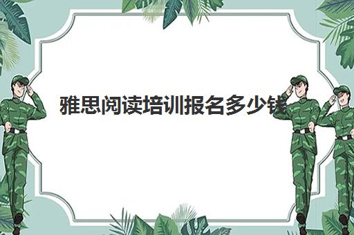 雅思阅读培训报名多少钱(雅思培训班学费多少大概多少)