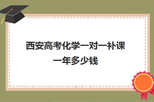 西安高考化学一对一补课一年多少钱(西安高三补课机构排名前十)