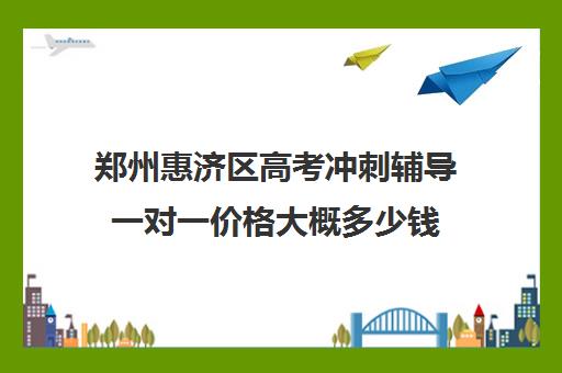 郑州惠济区高考冲刺辅导一对一价格大概多少钱(郑州高考辅导机构哪个好)