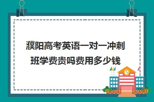 濮阳高考英语一对一冲刺班学费贵吗费用多少钱(濮阳一对一辅导价格表)