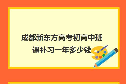 成都新东方高考初高中班课补习一年多少钱