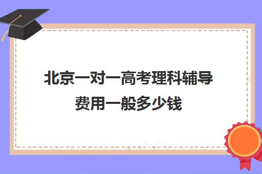 北京一对一高考理科辅导费用一般多少钱(北京大学生家教一对一收费标准)