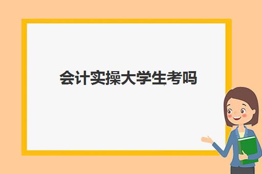 会计实操大学生考吗(在校大学生怎么考会计证)