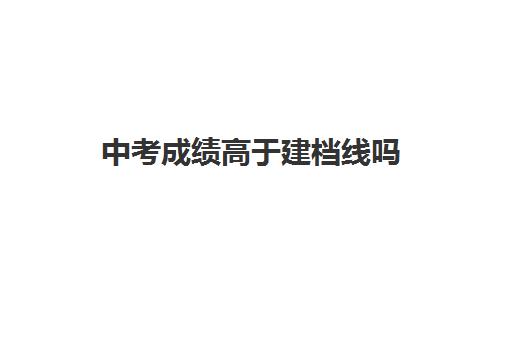 中考成绩高于建档线吗(高中分数线不够能建档吗)