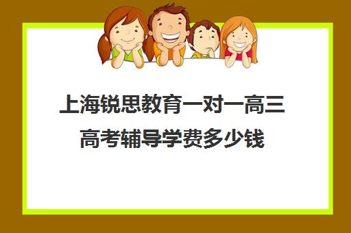 上海锐思教育一对一高三高考辅导学费多少钱（高考线上辅导机构有哪些比较好）