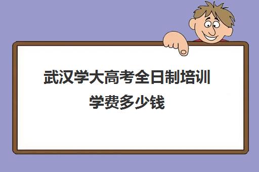 武汉学大高考全日制培训学费多少钱(武汉高三全日制的培训机构有哪些)