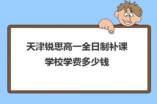 天津锐思高一全日制补课学校学费多少钱(天津高中托管班多少钱一个月)