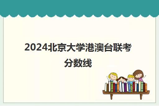 2024北京大学港澳台联考分数线(港澳台联考2023各校分数线)