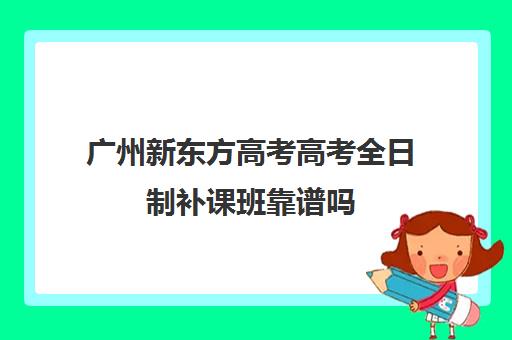 广州新东方高考高考全日制补课班靠谱吗(广州最厉害的高中补课机构)